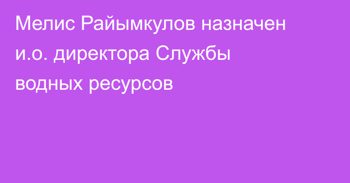 Мелис Райымкулов назначен и.о. директора Службы водных ресурсов