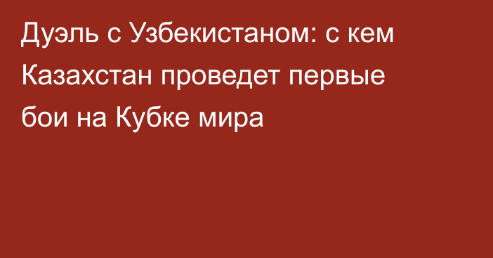 Дуэль с Узбекистаном: с кем Казахстан проведет первые бои на Кубке мира