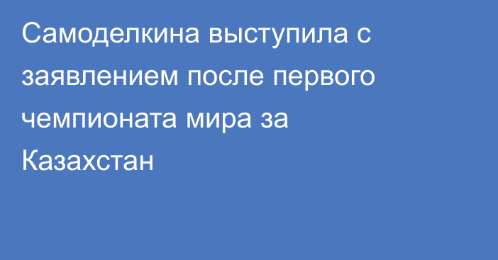 Самоделкина выступила с заявлением после первого чемпионата мира за Казахстан