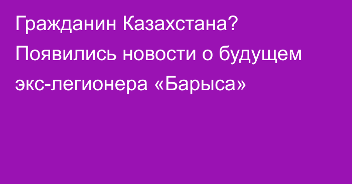 Гражданин Казахстана? Появились новости о будущем экс-легионера «Барыса»
