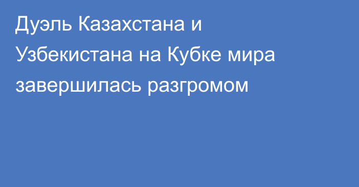 Дуэль Казахстана и Узбекистана на Кубке мира завершилась разгромом