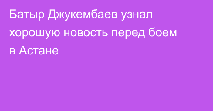 Батыр Джукембаев узнал хорошую новость перед боем в Астане