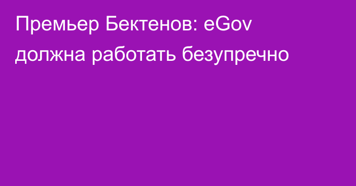 Премьер Бектенов: eGov должна работать безупречно