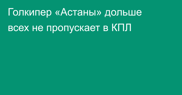 Голкипер «Астаны» дольше всех не пропускает в КПЛ
