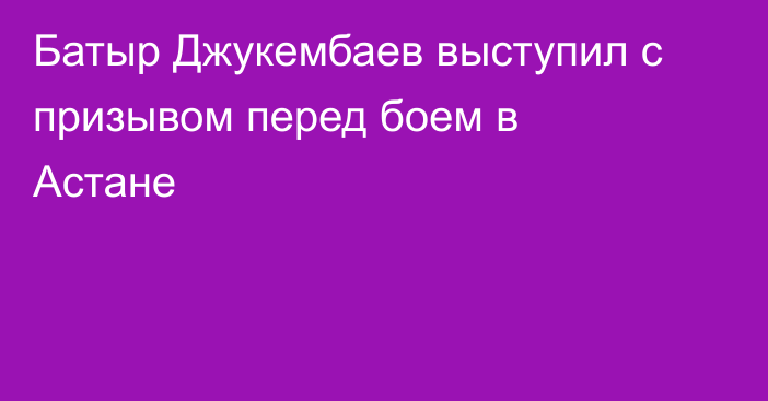 Батыр Джукембаев выступил с призывом перед боем в Астане
