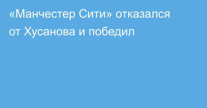 «Манчестер Сити» отказался от Хусанова и победил