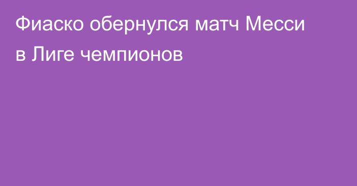 Фиаско обернулся матч Месси в Лиге чемпионов
