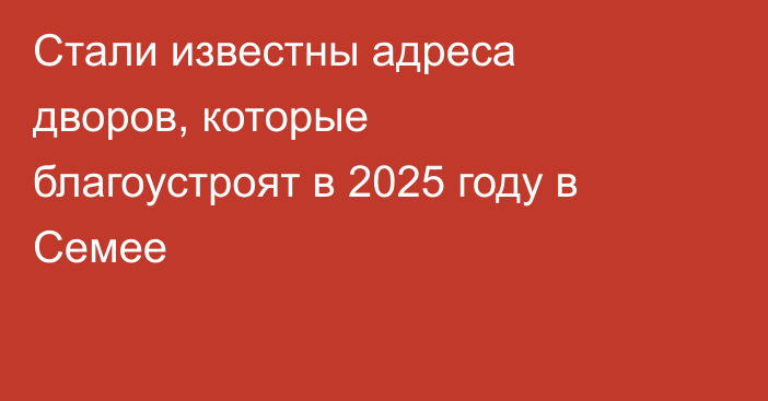 Стали известны адреса дворов, которые благоустроят в 2025 году в Семее