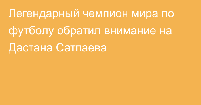 Легендарный чемпион мира по футболу обратил внимание на Дастана Сатпаева
