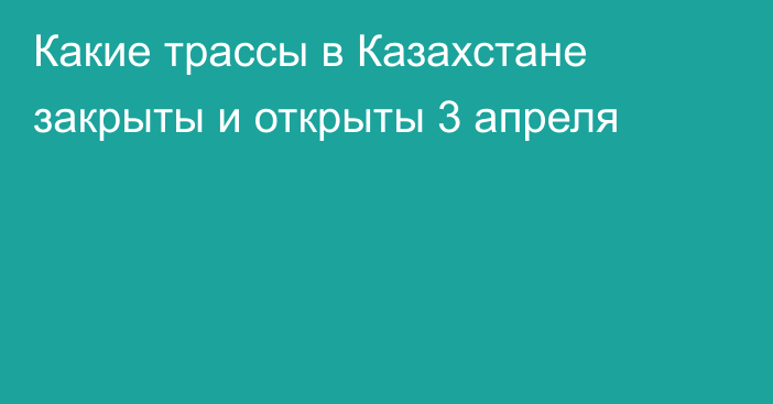 Какие трассы в Казахстане закрыты и открыты 3 апреля