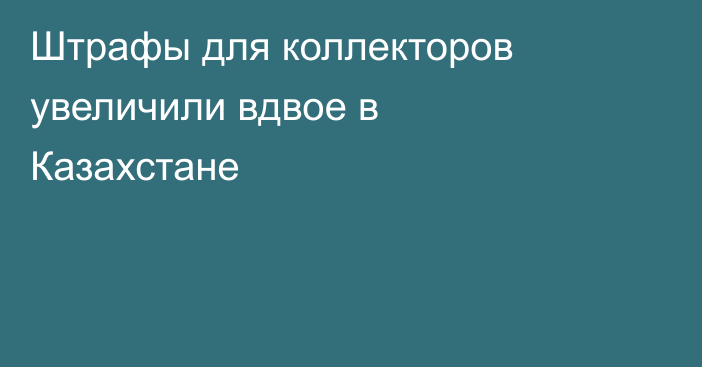 Штрафы для коллекторов увеличили вдвое в Казахстане