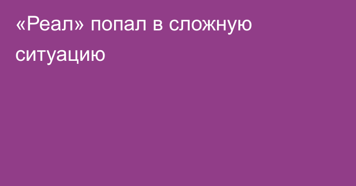 «Реал» попал в сложную ситуацию