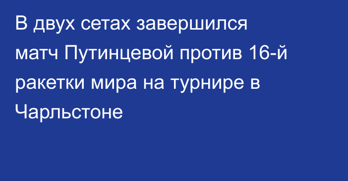 В двух сетах завершился матч Путинцевой против 16-й ракетки мира на турнире в Чарльстоне