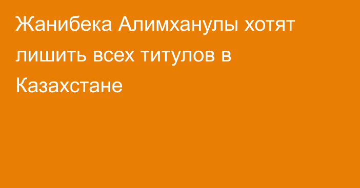 Жанибека Алимханулы хотят лишить всех титулов в Казахстане