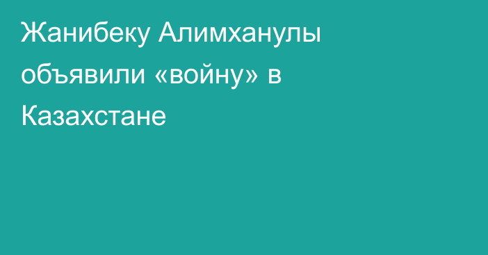 Жанибеку Алимханулы объявили «войну» в Казахстане