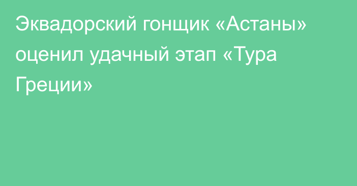 Эквадорский гонщик «Астаны» оценил удачный этап «Тура Греции»