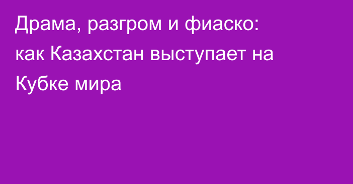 Драма, разгром и фиаско: как Казахстан выступает на Кубке мира