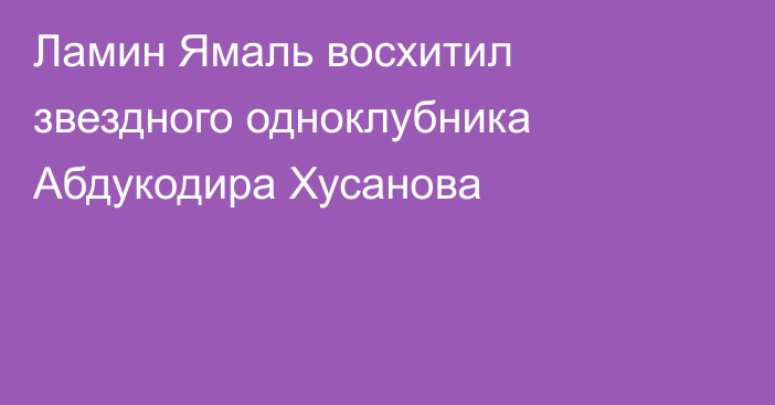 Ламин Ямаль восхитил звездного одноклубника Абдукодира Хусанова