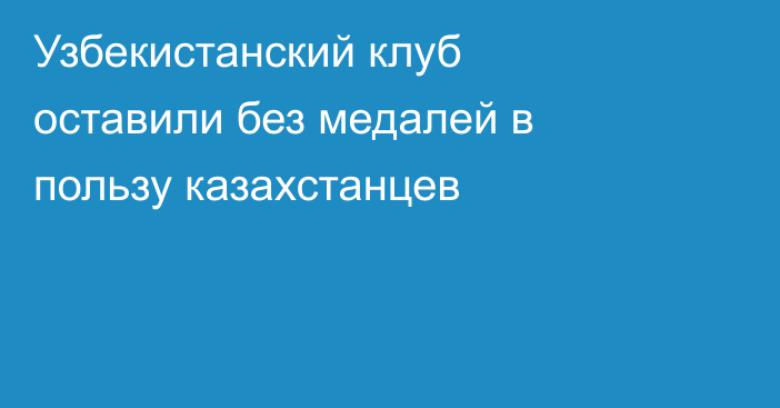 Узбекистанский клуб оставили без медалей в пользу казахстанцев
