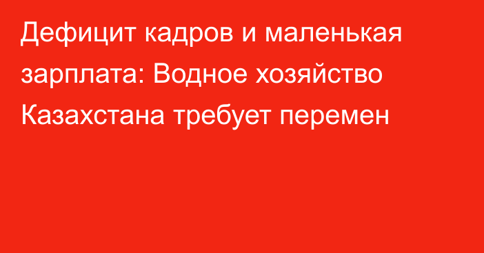 Дефицит кадров и маленькая зарплата: Водное хозяйство Казахстана требует перемен