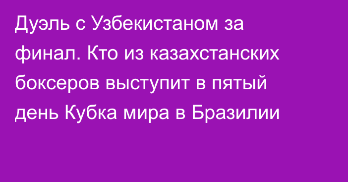 Дуэль с Узбекистаном за финал. Кто из казахстанских боксеров выступит в пятый день Кубка мира в Бразилии