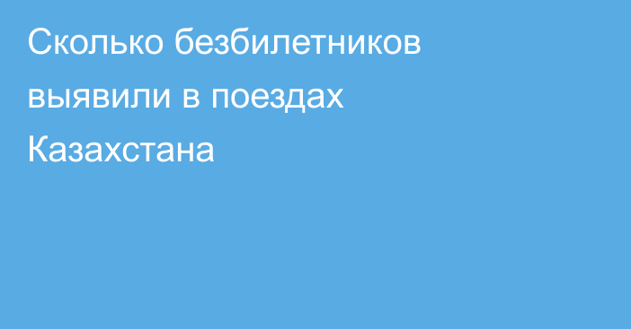 Сколько безбилетников выявили в поездах Казахстана