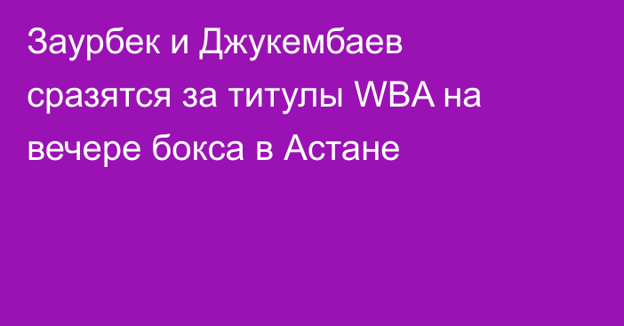 Заурбек и Джукембаев сразятся за титулы WBA на вечере бокса в Астане