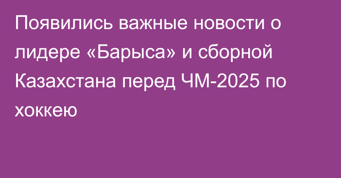 Появились важные новости о лидере «Барыса» и сборной Казахстана перед ЧМ-2025 по хоккею