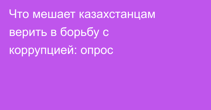 Что мешает казахстанцам верить в борьбу с коррупцией: опрос