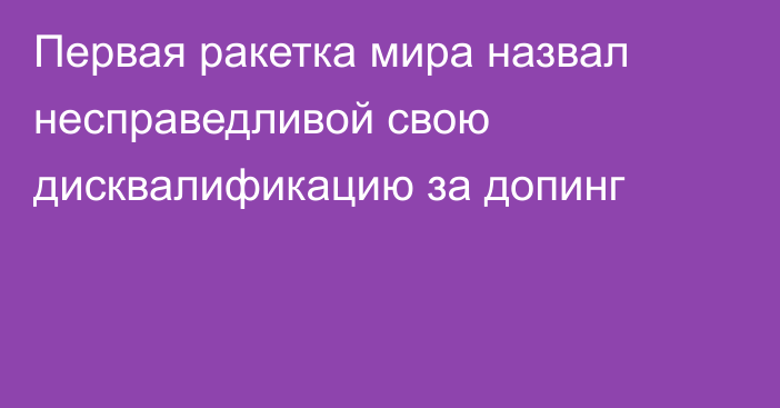 Первая ракетка мира назвал несправедливой свою дисквалификацию за допинг