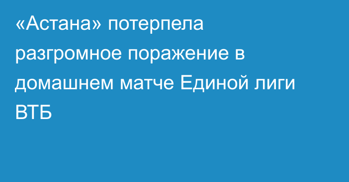«Астана» потерпела разгромное поражение в домашнем матче Единой лиги ВТБ