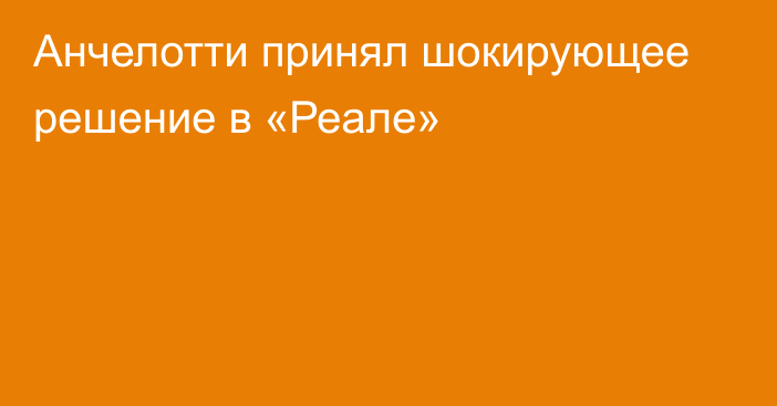 Анчелотти принял шокирующее решение в «Реале»