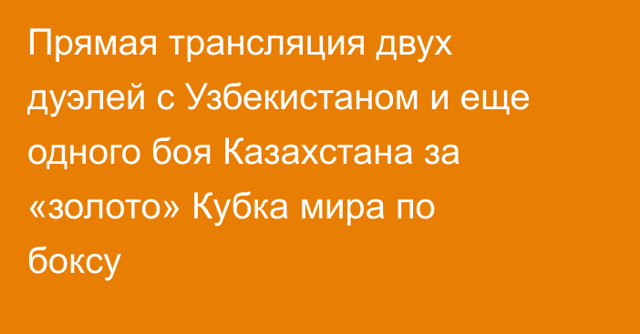 Прямая трансляция двух дуэлей с Узбекистаном и еще одного боя Казахстана за «золото» Кубка мира по боксу