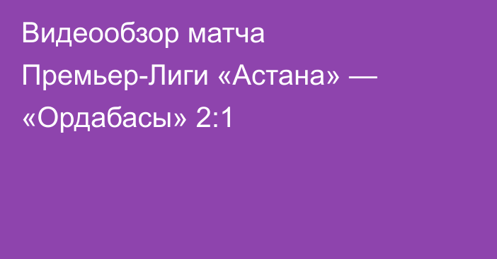 Видеообзор матча Премьер-Лиги «Астана» — «Ордабасы» 2:1