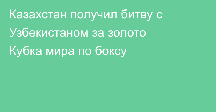 Казахстан получил битву с Узбекистаном за золото Кубка мира по боксу