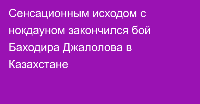 Сенсационным исходом с нокдауном закончился бой Баходира Джалолова в Казахстане