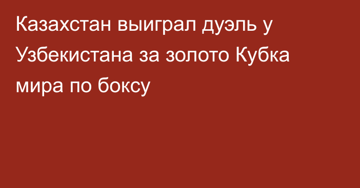 Казахстан выиграл дуэль у Узбекистана за золото Кубка мира по боксу