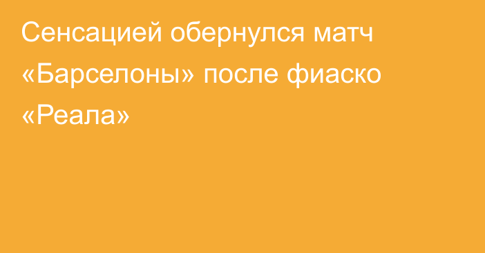 Сенсацией обернулся матч «Барселоны» после фиаско «Реала»