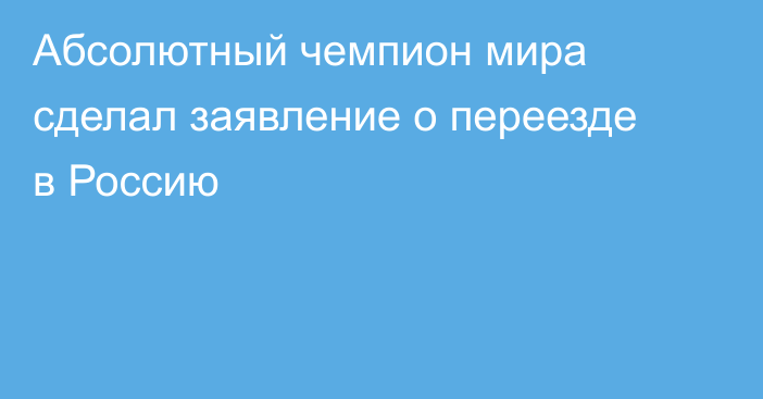 Абсолютный чемпион мира сделал заявление о переезде в Россию