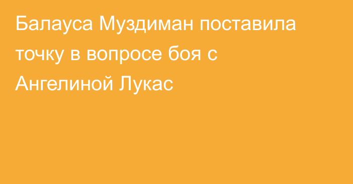 Балауса Муздиман поставила точку в вопросе боя с Ангелиной Лукас
