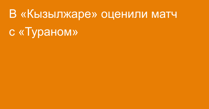 В «Кызылжаре» оценили матч с «Тураном»
