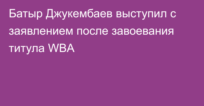 Батыр Джукембаев выступил с заявлением после завоевания титула WBA