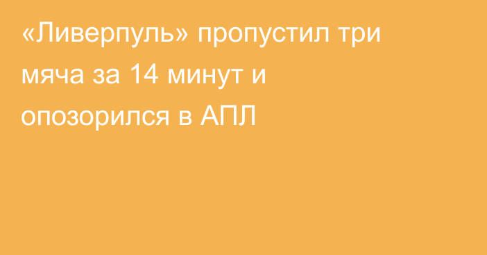 «Ливерпуль» пропустил три мяча за 14 минут и опозорился в АПЛ