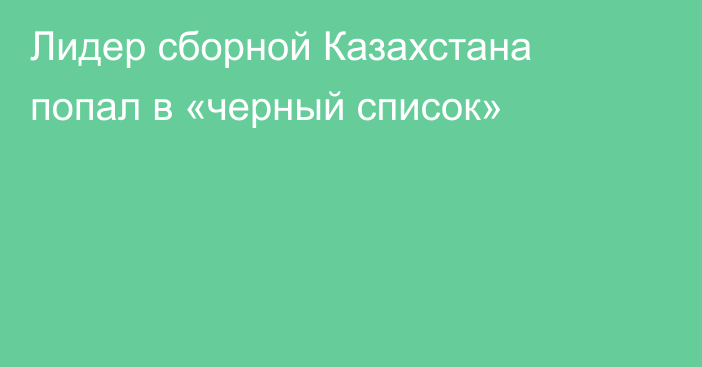 Лидер сборной Казахстана попал в «черный список»