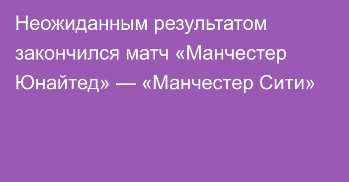 Неожиданным результатом закончился матч «Манчестер Юнайтед» — «Манчестер Сити»