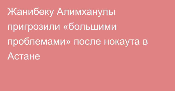 Жанибеку Алимханулы пригрозили «большими проблемами» после нокаута в Астане