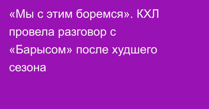 «Мы с этим боремся». КХЛ провела разговор с «Барысом» после худшего сезона
