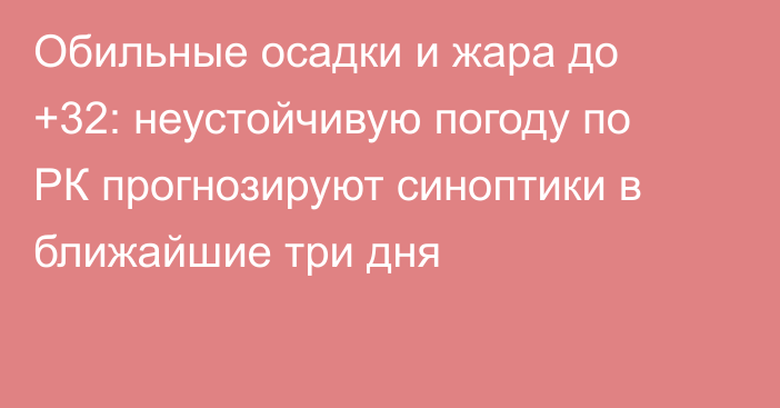 Обильные осадки и жара до +32: неустойчивую погоду по РК прогнозируют синоптики в ближайшие три дня