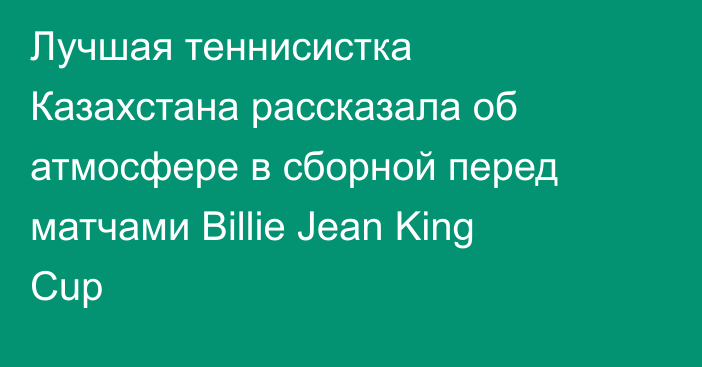 Лучшая теннисистка Казахстана рассказала об атмосфере в сборной перед матчами Billie Jean King Cup