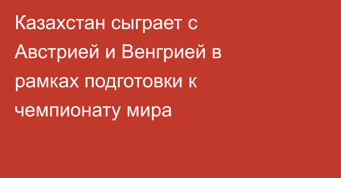 Казахстан сыграет с Австрией и Венгрией в рамках подготовки к чемпионату мира